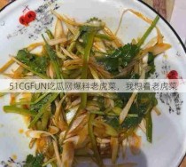 51CGFUN吃瓜网爆料老虎菜，我想看老虎菜