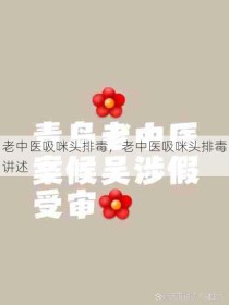 老中医吸咪头排毒，老中医吸咪头排毒讲述