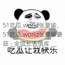 51吃瓜.world张津瑜，51吃瓜.world张津瑜蘑菇 - 金馆长表情库