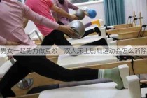 男女一起努力做豆浆，双人床上剧烈运动会怎么消除