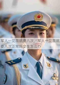 军人一见面就要八次，军人一见面就要八次正常吗女生怎么办