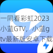 一同看彩虹2023小蓝GTV，小蓝gtv最新版安卓下载