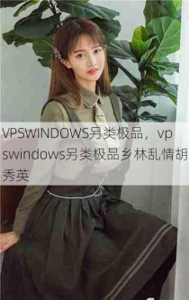 VPSWINDOWS另类极品，vpswindows另类极品乡林乱情胡秀英