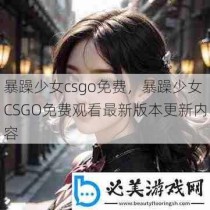 暴躁少女csgo免费，暴躁少女CSGO免费观看最新版本更新内容