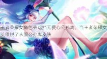 王者荣耀女角色去遮挡无爱心公孙离，当王者荣耀女英雄脱了衣服公孙离皮肤