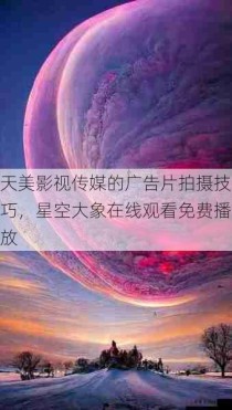 天美影视传媒的广告片拍摄技巧，星空大象在线观看免费播放