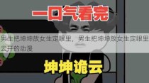 男生把坤坤放女生定眼里，男生把坤坤放女生定眼里云开的动漫