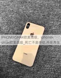 IPHONEXSMAX欧美高级，iphonexsmax欧美高级_死亡不是终结,而是再生