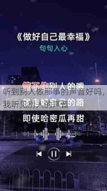 听到别人做那事的声音好吗，我听见别人的声音