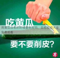 用黄瓜自愈的时候要削皮吗，自愈视频大全免费观看