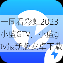 一同看彩虹2023小蓝GTV，小蓝gtv最新版安卓下载  第1张