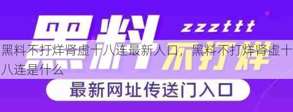 黑料不打烊肾虚十八连最新人口，黑料不打烊肾虚十八连是什么  第1张