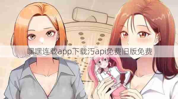 嘿嘿连载app下载汅api免费旧版免费  第1张