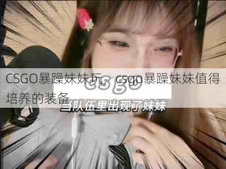 CSGO暴躁妹妹玩，csgo暴躁妹妹值得培养的装备  第1张