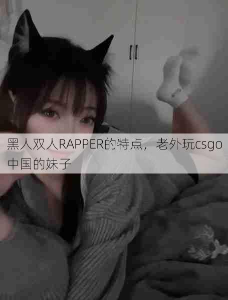 黑人双人RAPPER的特点，老外玩csgo中国的妹子  第1张