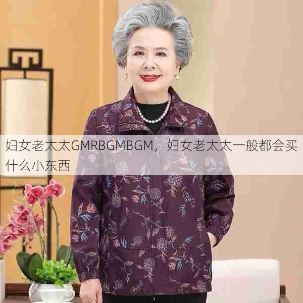 妇女老太太GMRBGMBGM，妇女老太太一般都会买什么小东西  第1张