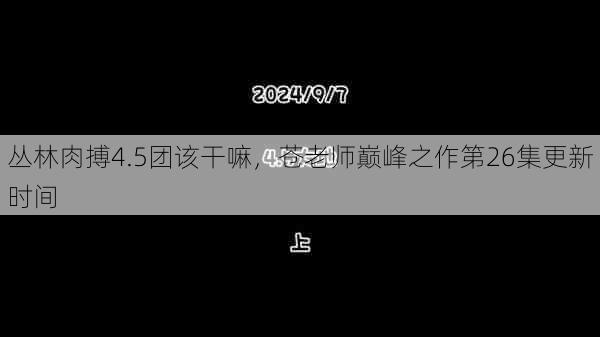 丛林肉搏4.5团该干嘛，苍老师巅峰之作第26集更新时间  第1张