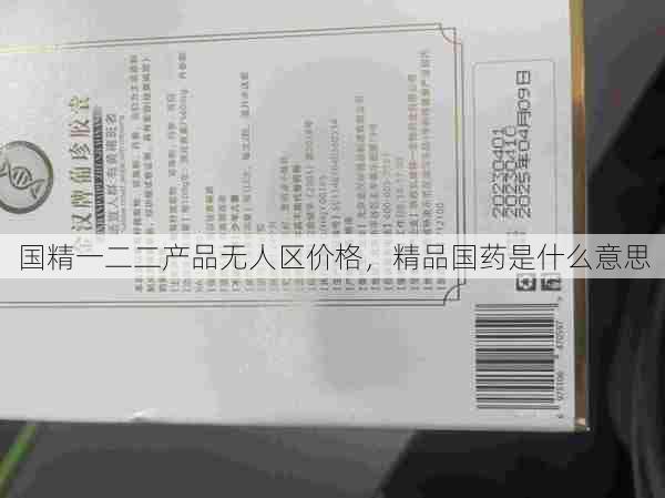 国精一二二产品无人区价格，精品国药是什么意思  第1张