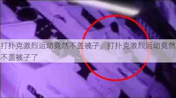 打扑克激烈运动竟然不盖被子，打扑克激烈运动竟然不盖被子了  第1张