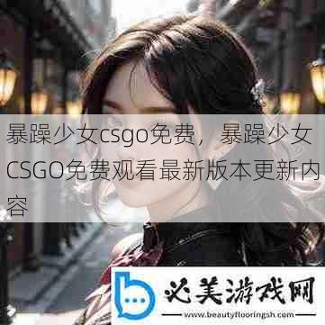 暴躁少女csgo免费，暴躁少女CSGO免费观看最新版本更新内容  第1张