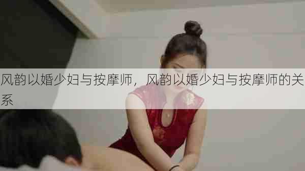 风韵以婚少妇与按摩师，风韵以婚少妇与按摩师的关系  第1张