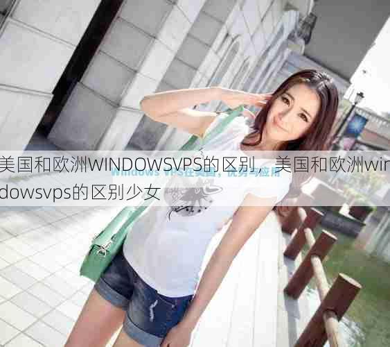 美国和欧洲WINDOWSVPS的区别，美国和欧洲windowsvps的区别少女  第1张