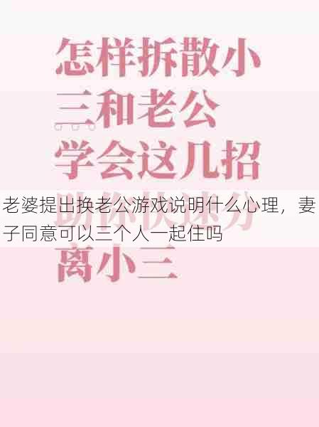 老婆提出换老公游戏说明什么心理，妻子同意可以三个人一起住吗  第1张