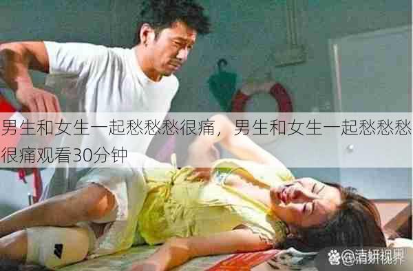 男生和女生一起愁愁愁很痛，男生和女生一起愁愁愁很痛观看30分钟  第1张